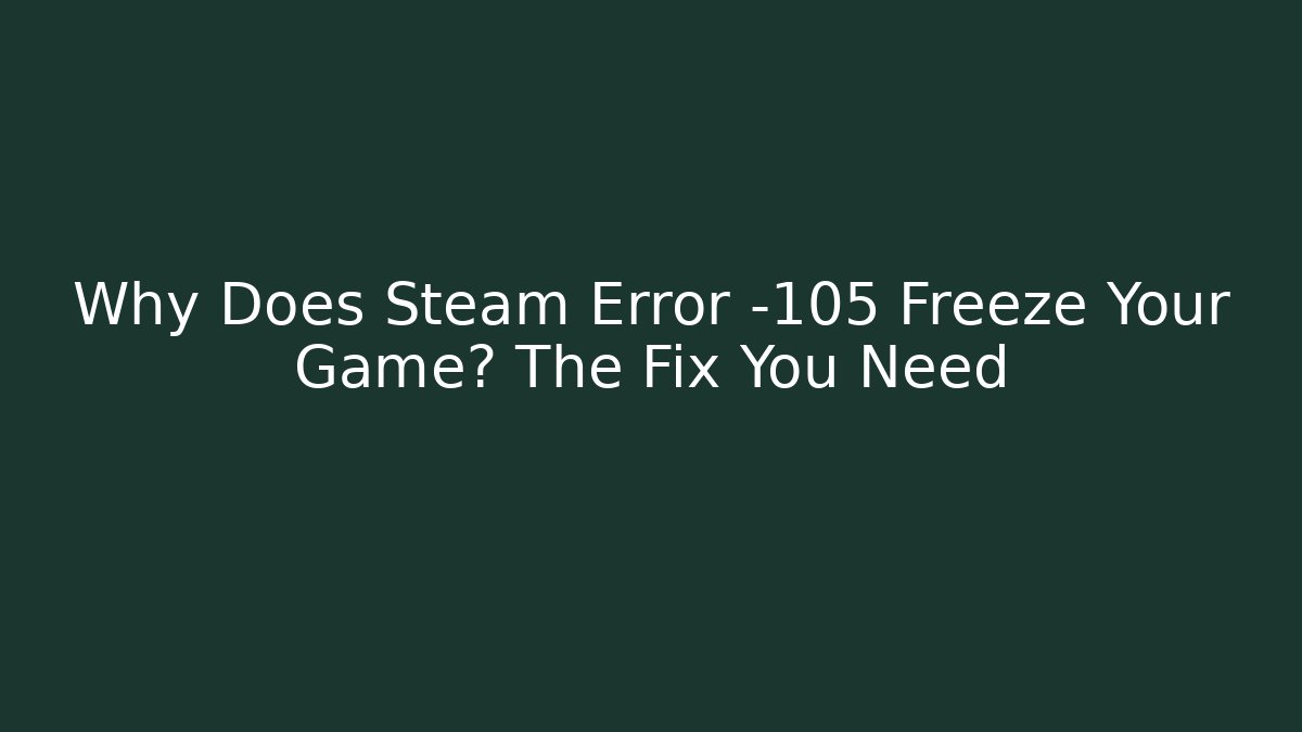 Why Does Steam Error -105 Freeze Your Game? The Fix You Need
