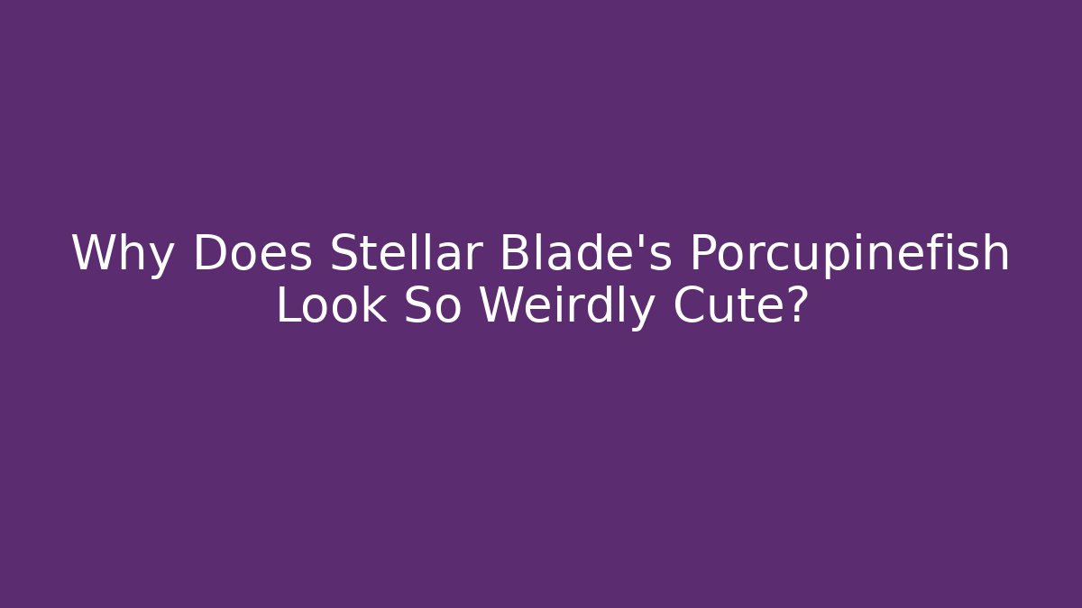 Why Does Stellar Blade’s Porcupinefish Look So Weirdly Cute?