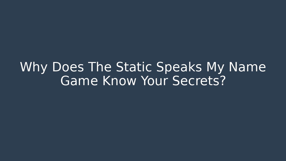 Why Does The Static Speaks My Name Game Know Your Secrets? - Create More Assets
