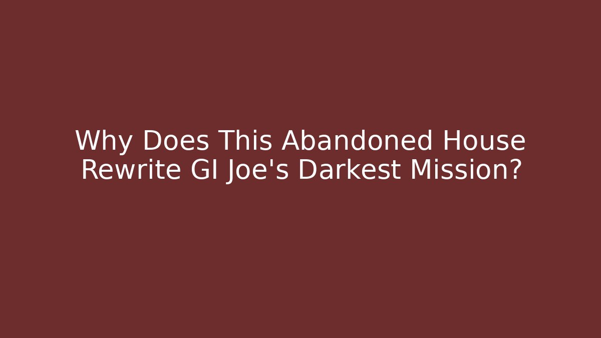 Why Does This Abandoned House Rewrite GI Joe's Darkest Mission?