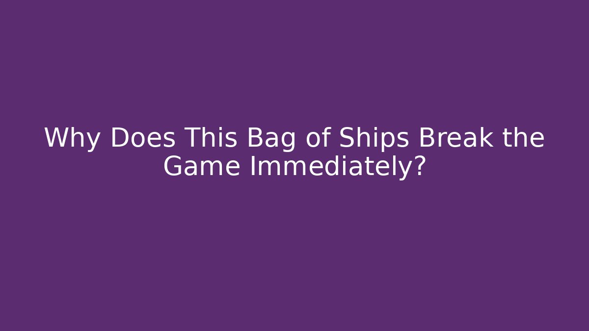 Why Does This Bag of Ships Break the Game Immediately?