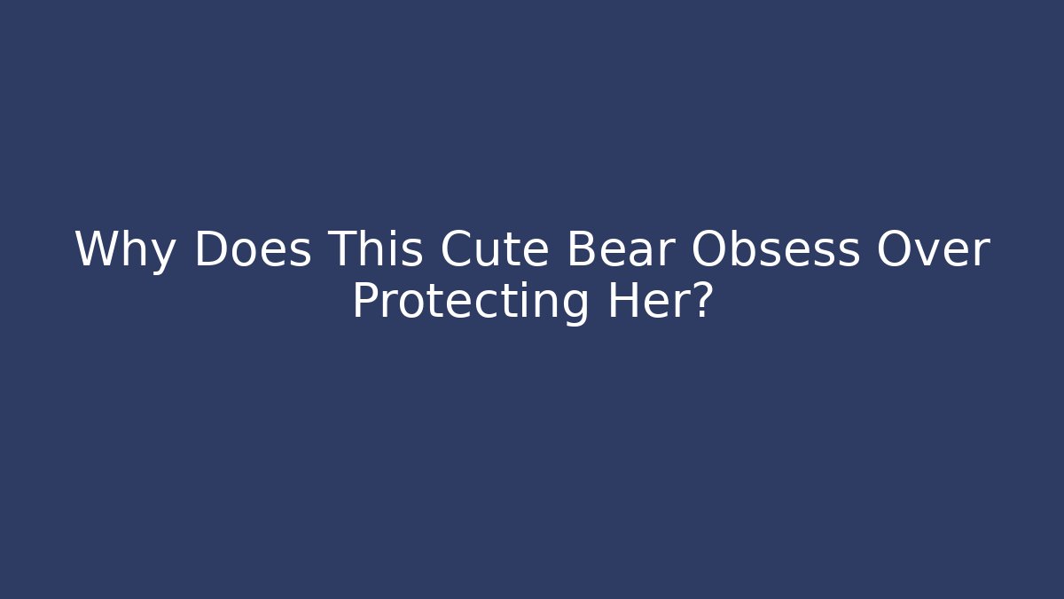 Why Does This Cute Bear Obsess Over Protecting Her? - Create More Assets