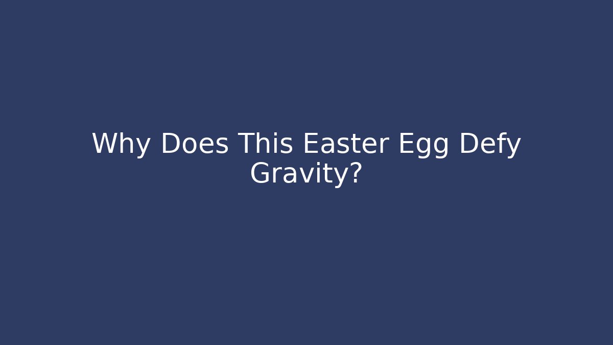 Why Does This Easter Egg Defy Gravity?