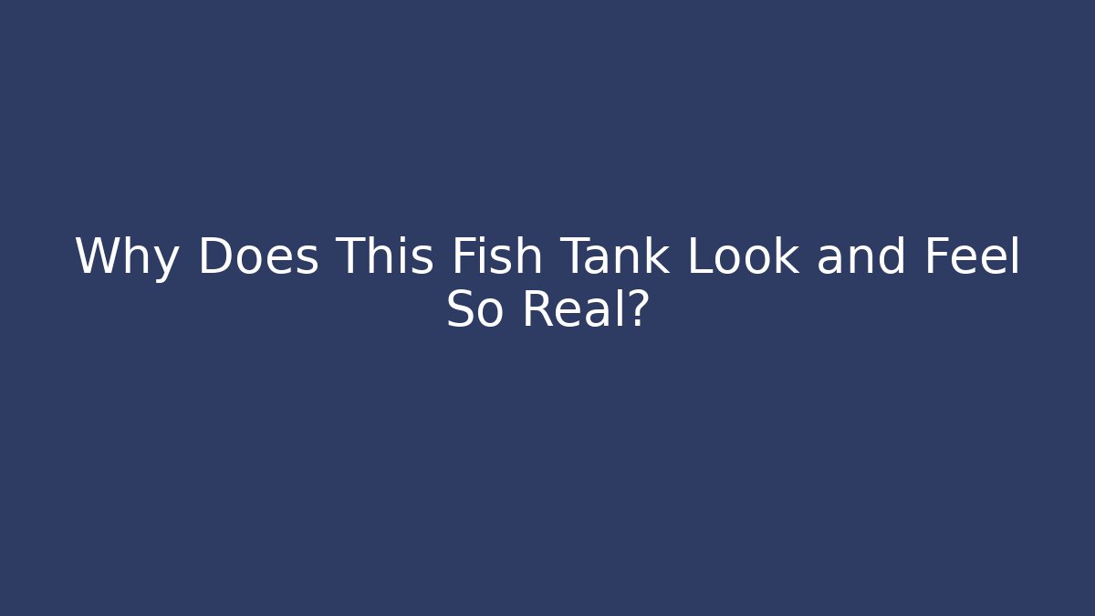 Why Does This Fish Tank Look and Feel So Real?