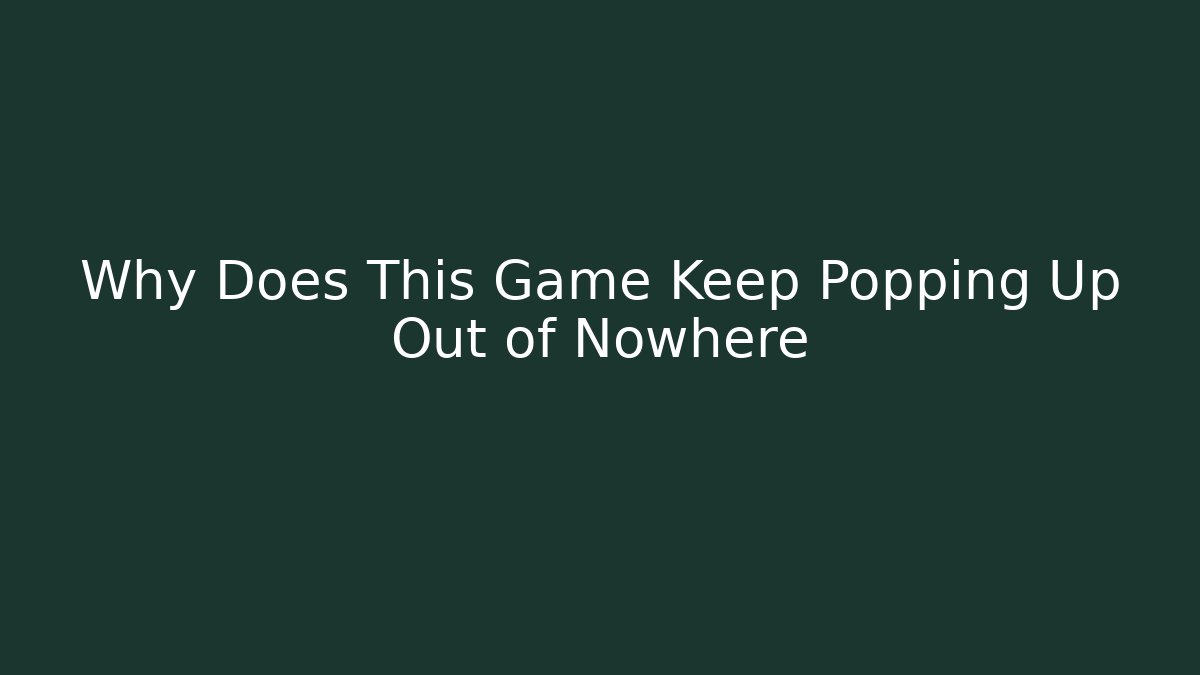 Why Does This Game Keep Popping Up Out of Nowhere