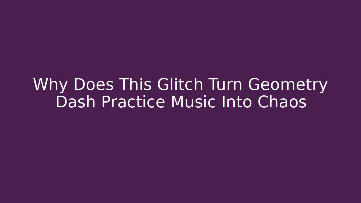 Why Does This Glitch Turn Geometry Dash Practice Music Into Chaos