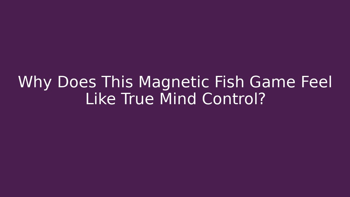 Why Does This Magnetic Fish Game Feel Like True Mind Control?