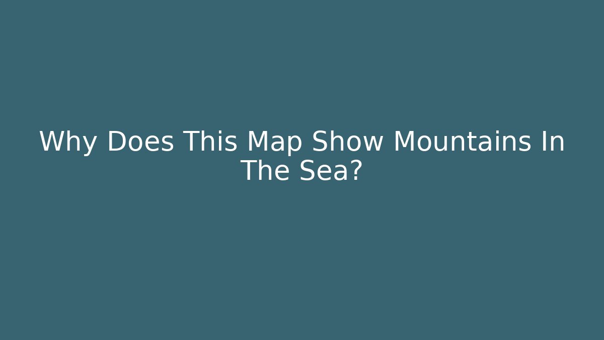 Why Does This Map Show Mountains In The Sea?