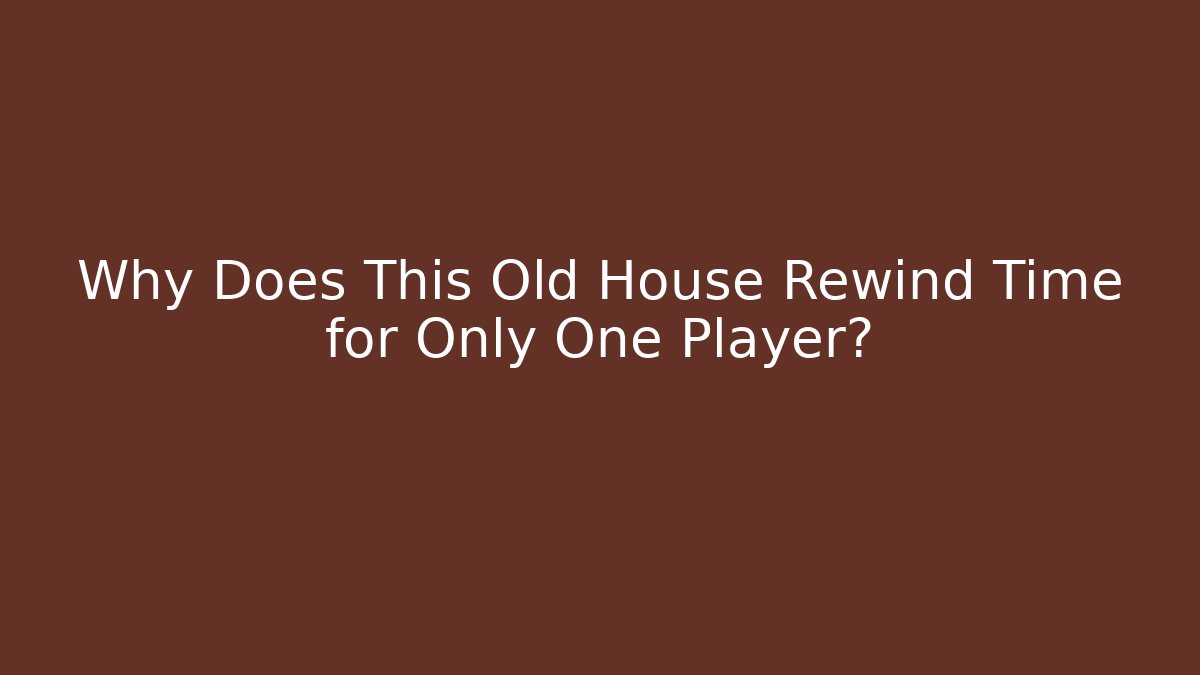 Why Does This Old House Rewind Time for Only One Player?