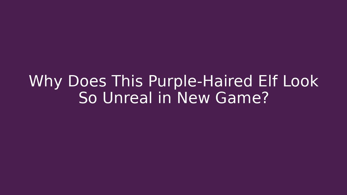Why Does This Purple-Haired Elf Look So Unreal in New Game?