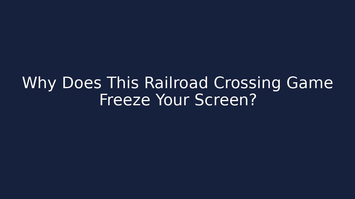 Why Does This Railroad Crossing Game Freeze Your Screen?