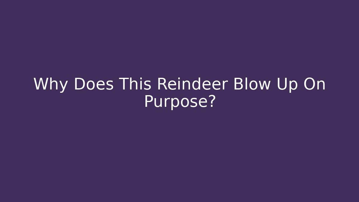 Why Does This Reindeer Blow Up On Purpose?