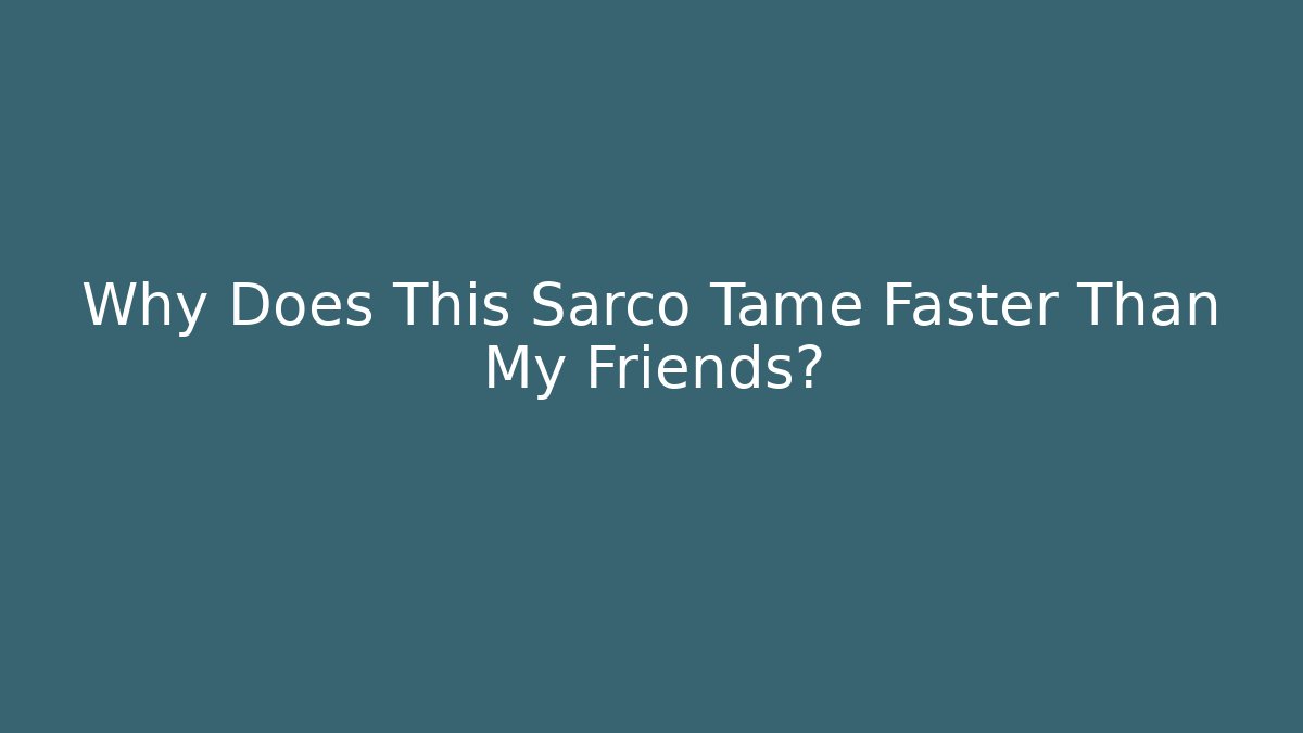 Why Does This Sarco Tame Faster Than My Friends?