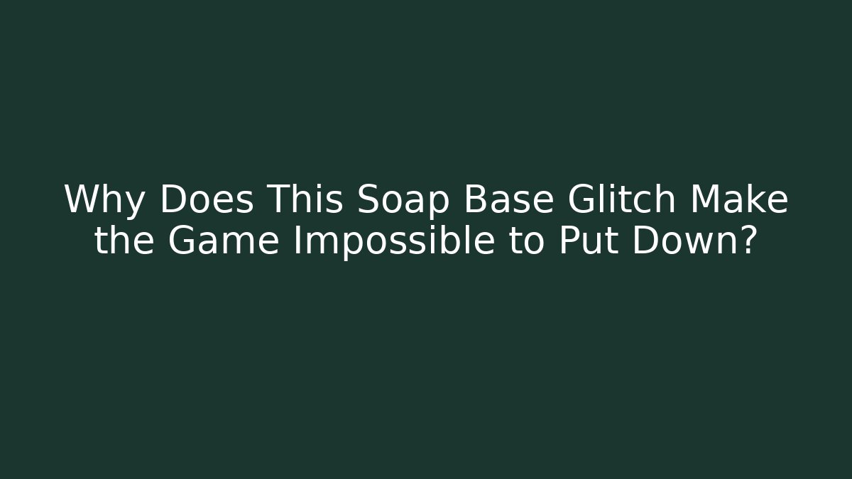Why Does This Soap Base Glitch Make the Game Impossible to Put Down?