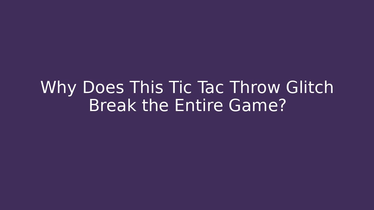 Why Does This Tic Tac Throw Glitch Break the Entire Game?