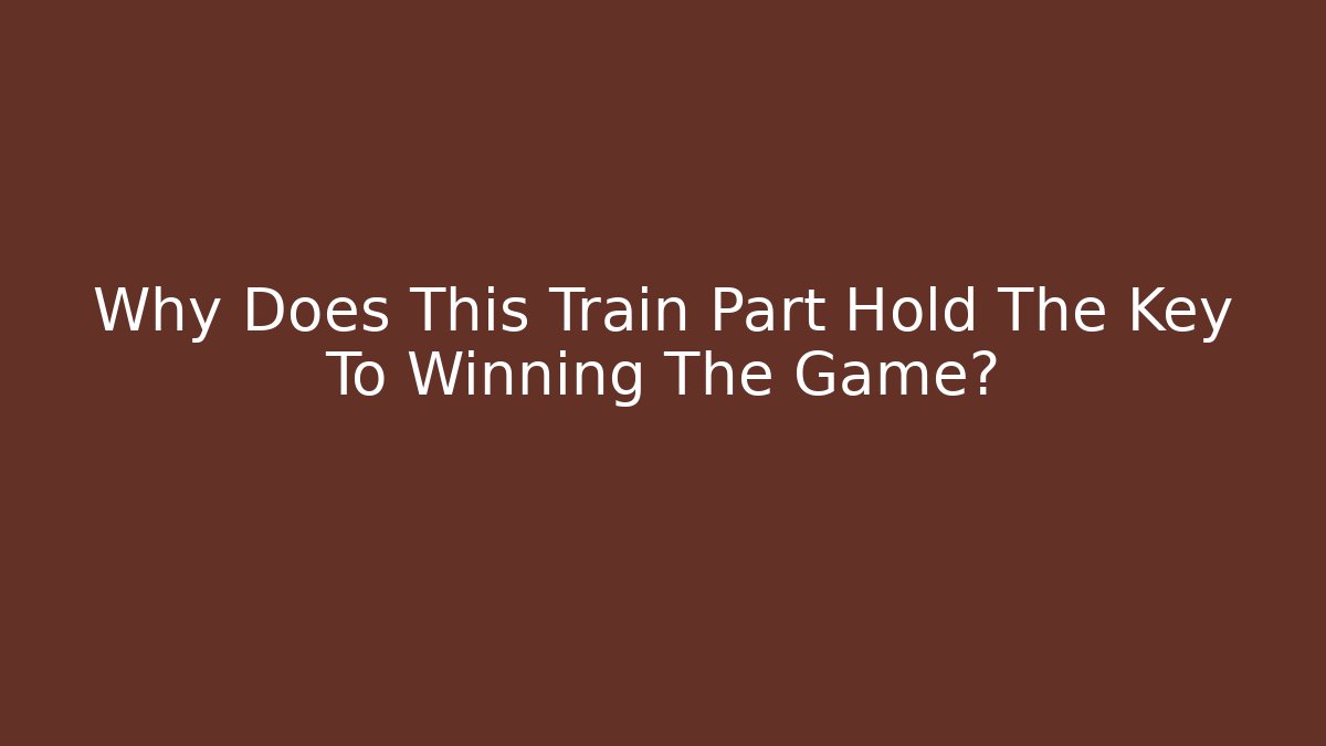 Why Does This Train Part Hold The Key To Winning The Game? - Create More Assets