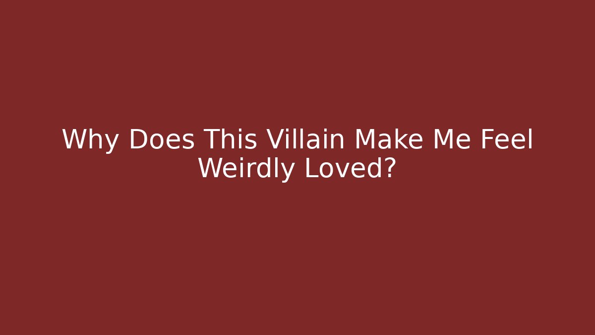 Why Does This Villain Make Me Feel Weirdly Loved?