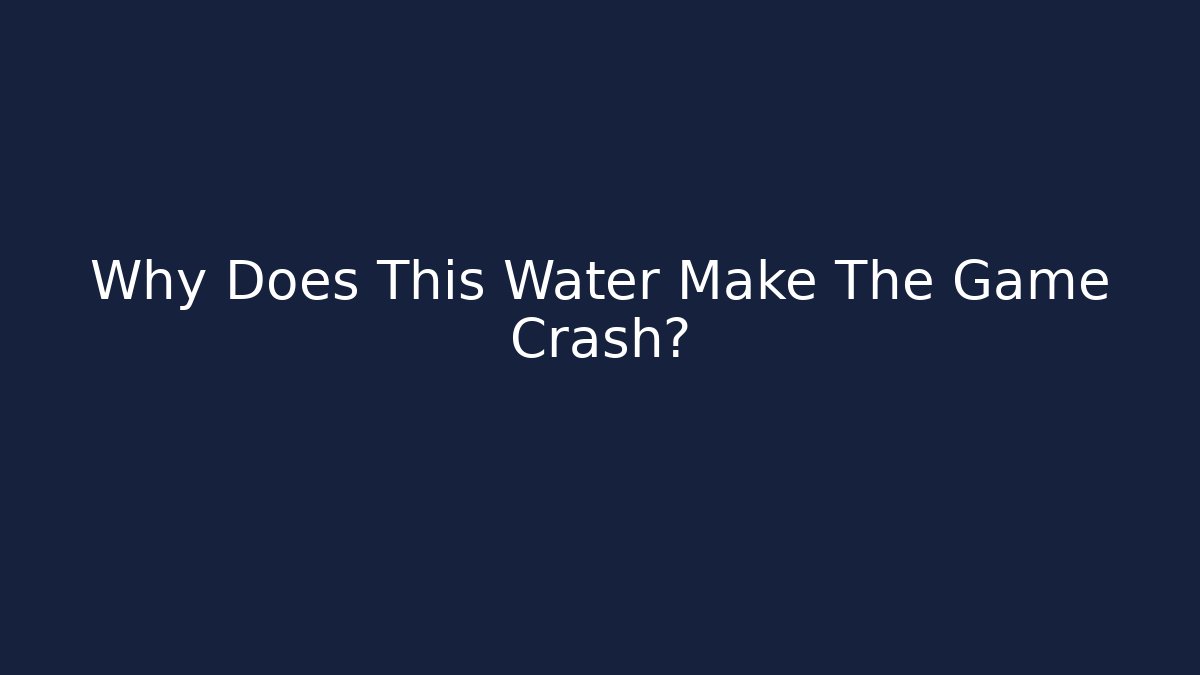 Why Does This Water Make The Game Crash?