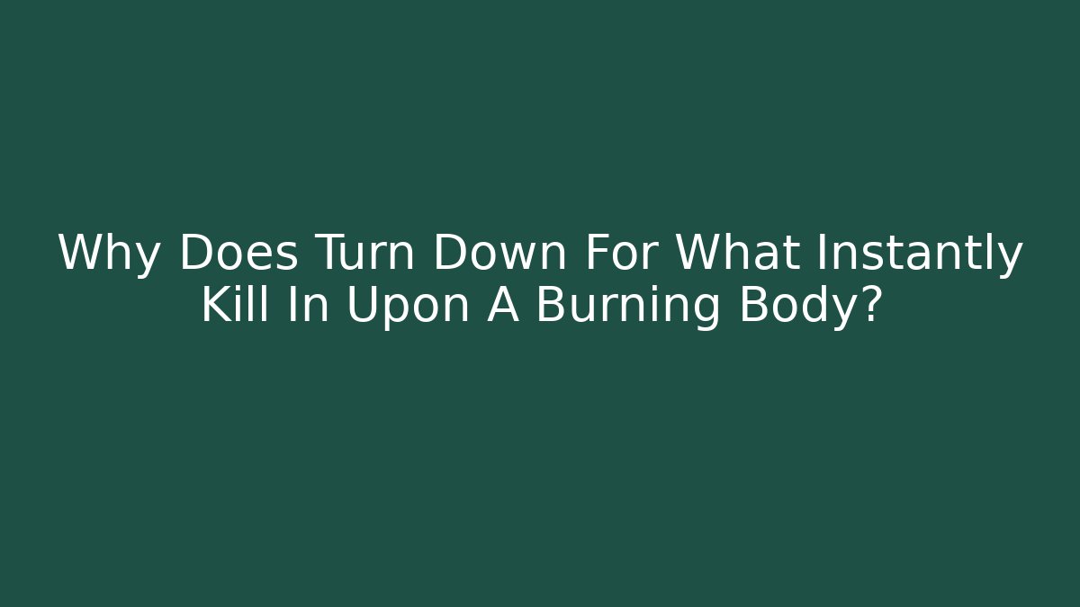 Why Does Turn Down For What Instantly Kill In Upon A Burning Body?