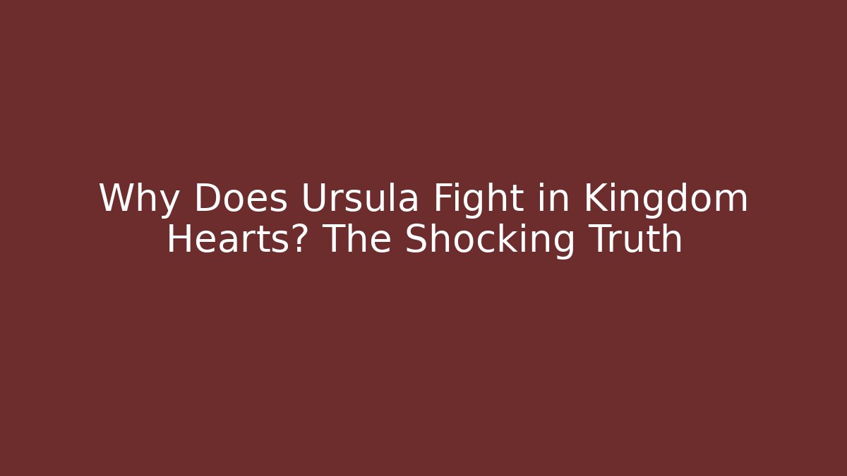 Why Does Ursula Fight in Kingdom Hearts? The Shocking Truth