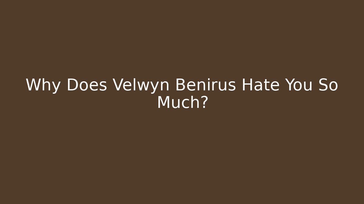 Why Does Velwyn Benirus Hate You So Much?