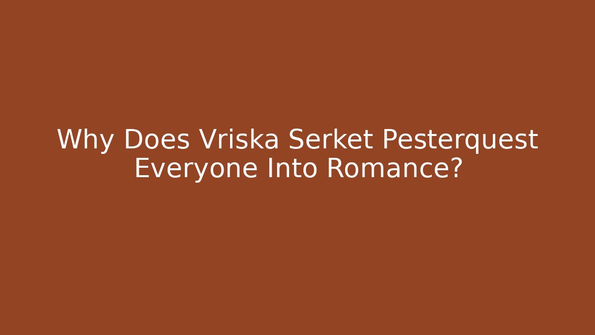 Why Does Vriska Serket Pesterquest Everyone Into Romance?