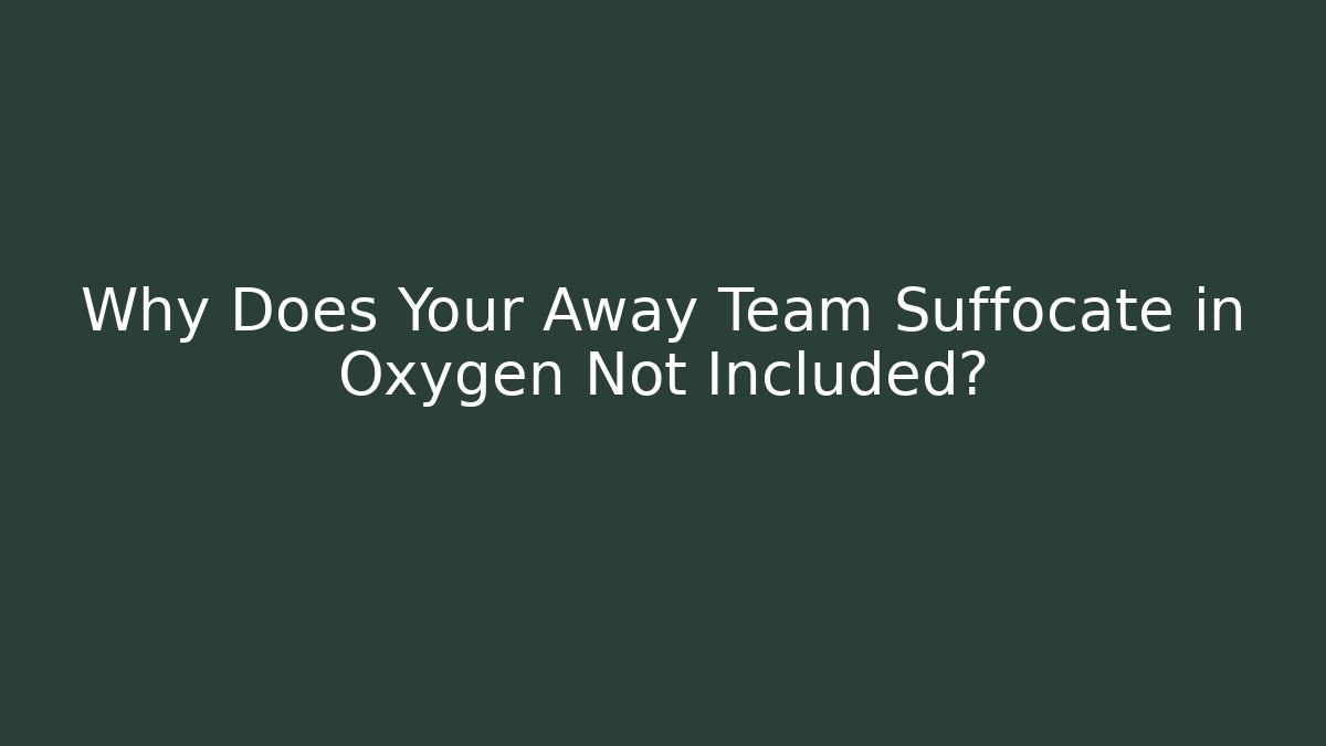 Why Does Your Away Team Suffocate in Oxygen Not Included?