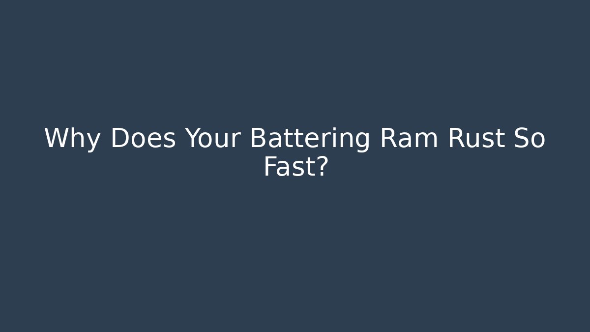 Why Does Your Battering Ram Rust So Fast?