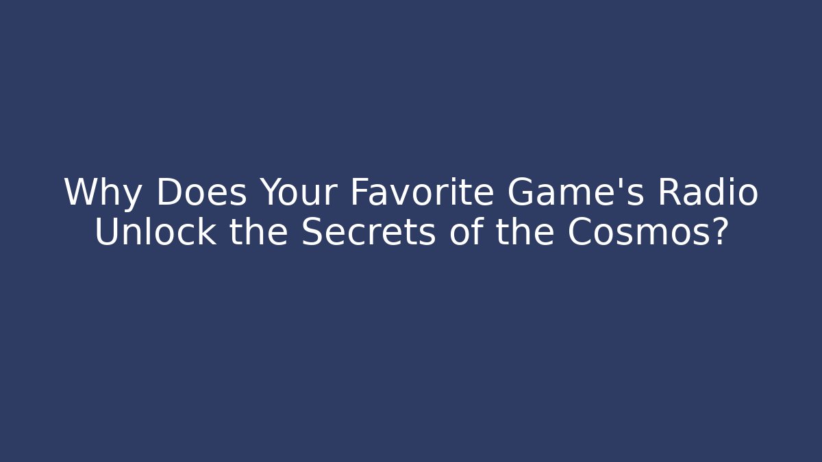Why Does Your Favorite Game's Radio Unlock the Secrets of the Cosmos?