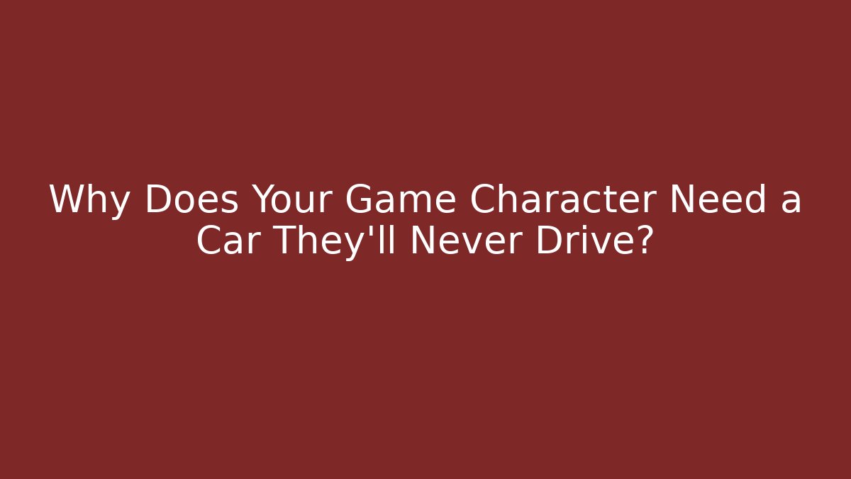 Why Does Your Game Character Need a Car They'll Never Drive?