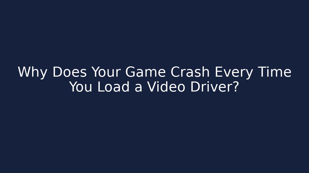 Why Does Your Game Crash Every Time You Load a Video Driver?