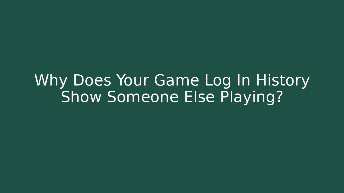 Why Does Your Game Log In History Show Someone Else Playing?