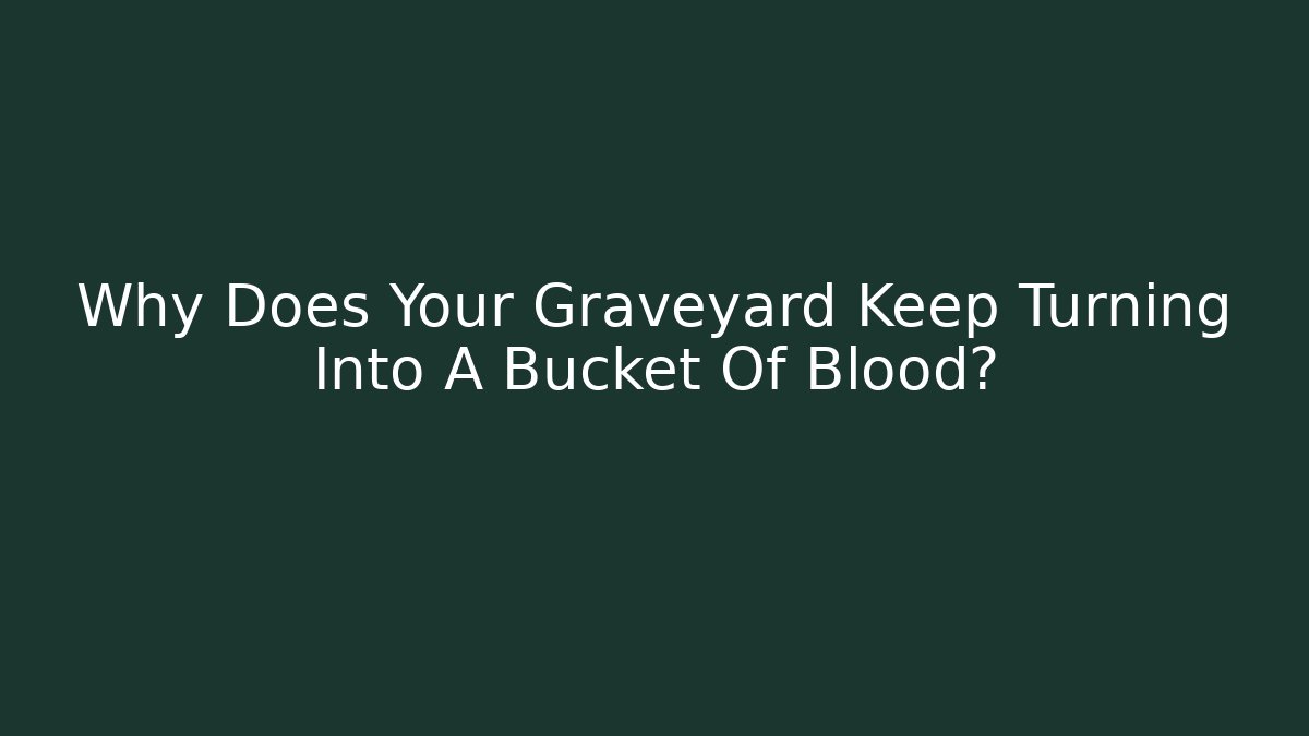 Why Does Your Graveyard Keep Turning Into A Bucket Of Blood?