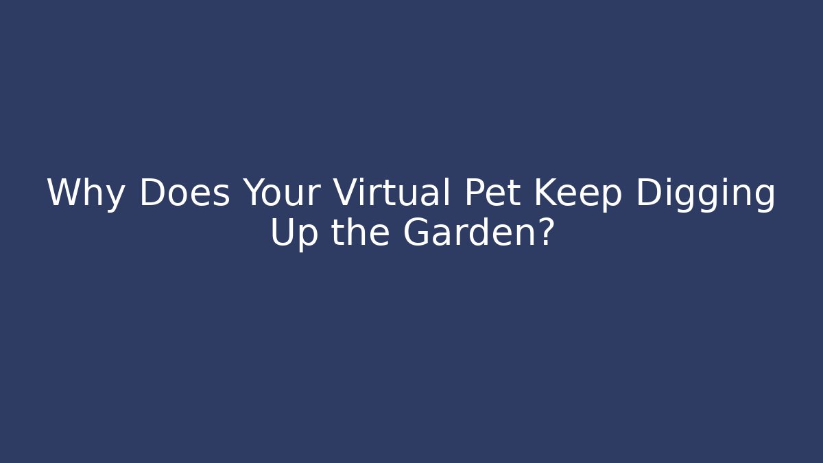 Why Does Your Virtual Pet Keep Digging Up the Garden?