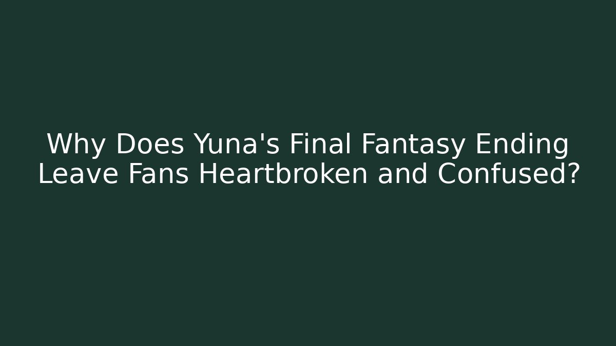Why Does Yuna's Final Fantasy Ending Leave Fans Heartbroken and Confused?
