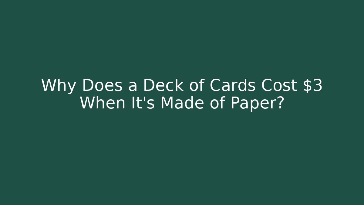 Why Does a Deck of Cards Cost $3 When It’s Made of Paper?