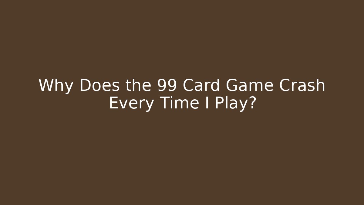 Why Does the 99 Card Game Crash Every Time I Play?