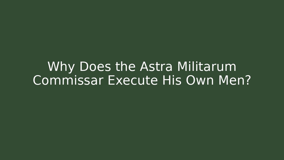 Why Does the Astra Militarum Commissar Execute His Own Men?