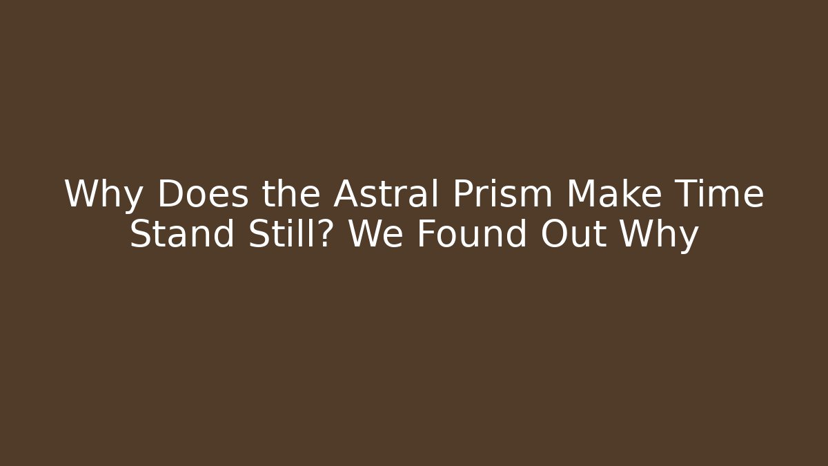 Why Does the Astral Prism Make Time Stand Still? We Found Out Why