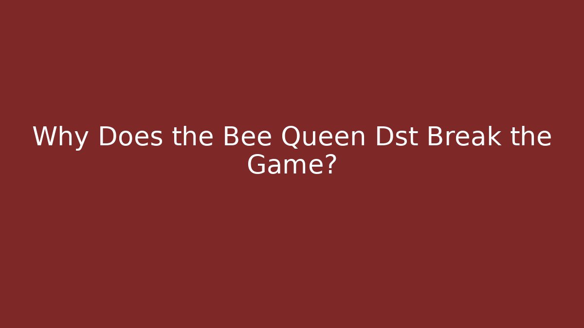 Why Does the Bee Queen Dst Break the Game?