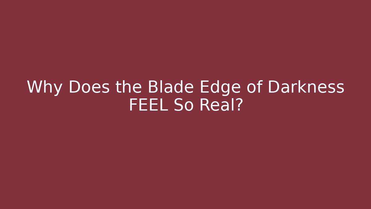 Why Does the Blade Edge of Darkness FEEL So Real?