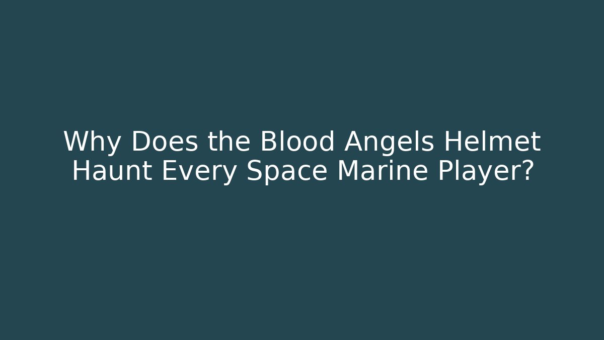 Why Does the Blood Angels Helmet Haunt Every Space Marine Player?