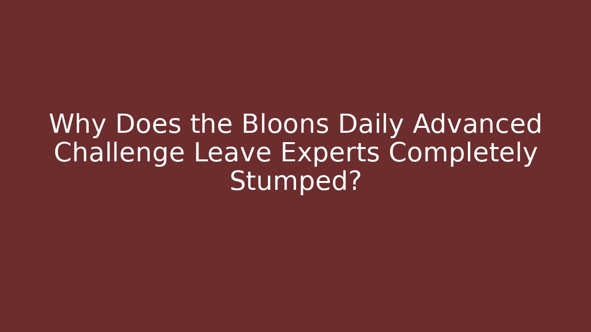 Why Does the Bloons Daily Advanced Challenge Leave Experts Completely Stumped?