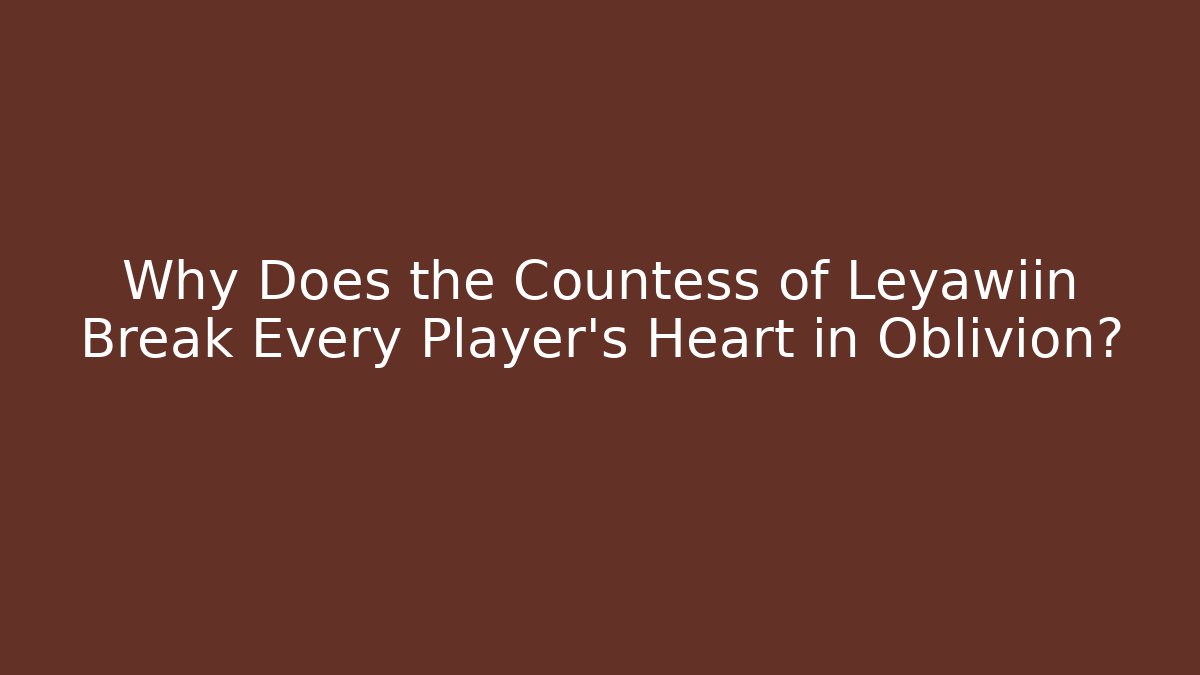 Why Does the Countess of Leyawiin Break Every Player's Heart in Oblivion?