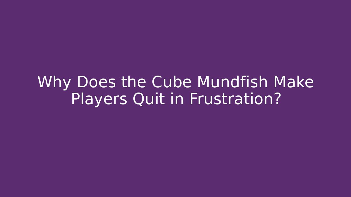Why Does the Cube Mundfish Make Players Quit in Frustration?