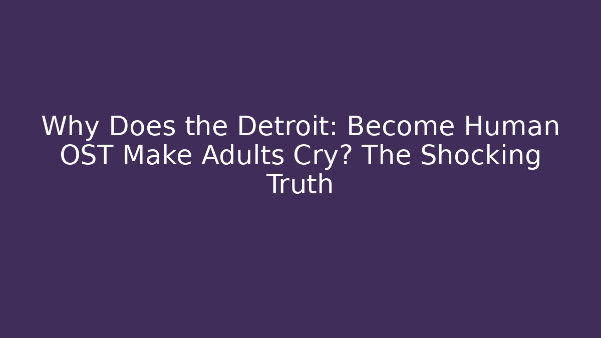 Why Does the Detroit: Become Human OST Make Adults Cry? The Shocking Truth
