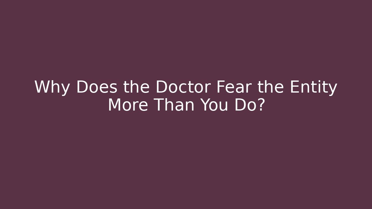 Why Does the Doctor Fear the Entity More Than You Do?