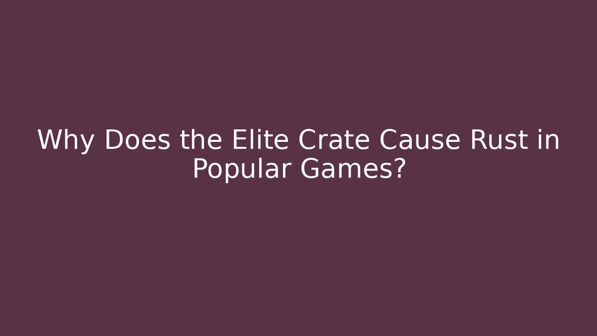 Why Does the Elite Crate Cause Rust in Popular Games?