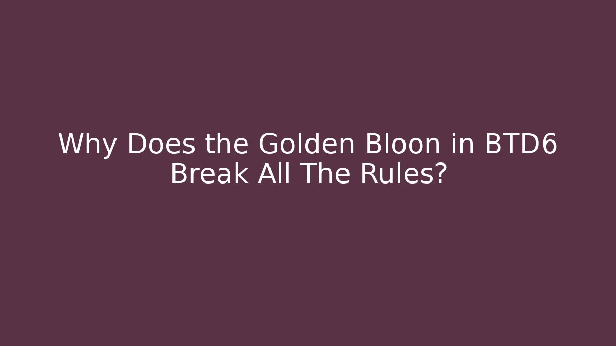 Why Does the Golden Bloon in BTD6 Break All The Rules?