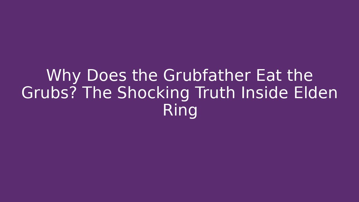 Why Does the Grubfather Eat the Grubs? The Shocking Truth Inside Elden Ring